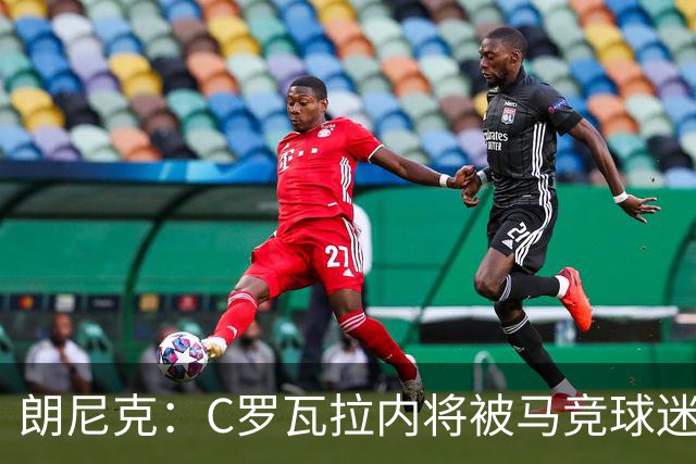 朗尼克：C罗瓦拉内将被马竞球迷特别针对 要做准备